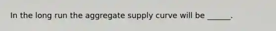 In the long run the aggregate supply curve will be ______.