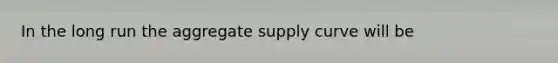 In the long run the aggregate supply curve will be