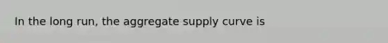 In the long run, the aggregate supply curve is