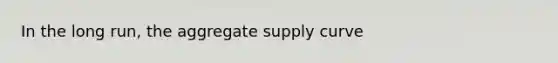 In the long run, the aggregate supply curve