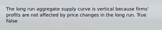 The long run aggregate supply curve is vertical because firms' profits are not affected by price changes in the long run. True False