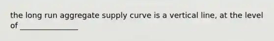 the long run aggregate supply curve is a <a href='https://www.questionai.com/knowledge/k6j3Z69xQg-vertical-line' class='anchor-knowledge'>vertical line</a>, at the level of _______________