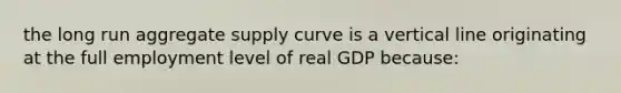 the long run aggregate supply curve is a vertical line originating at the full employment level of real GDP because: