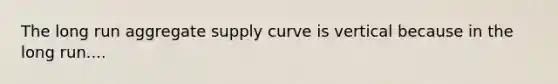 The long run aggregate supply curve is vertical because in the long run....