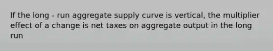 If the long - run aggregate supply curve is vertical, the multiplier effect of a change is net taxes on aggregate output in the long run