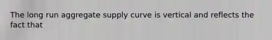 The long run aggregate supply curve is vertical and reflects the fact that