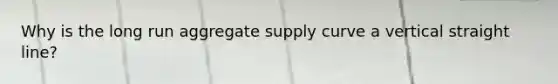 Why is the long run aggregate supply curve a vertical straight line?