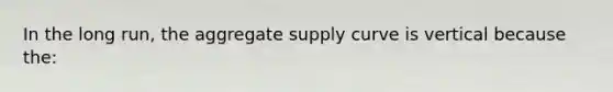 In the long run, the aggregate supply curve is vertical because the: