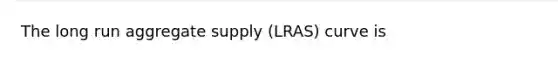 The long run aggregate supply (LRAS) curve is