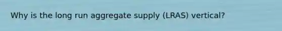 Why is the long run aggregate supply (LRAS) vertical?