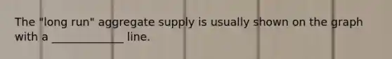 The "long run" aggregate supply is usually shown on the graph with a _____________ line.