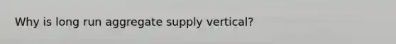 Why is long run aggregate supply vertical?