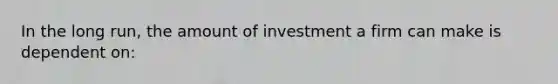 In the long run, the amount of investment a firm can make is dependent on: