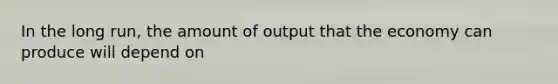 In the long run, the amount of output that the economy can produce will depend on