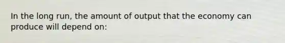 In the long run, the amount of output that the economy can produce will depend on: