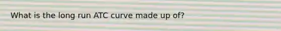 What is the long run ATC curve made up of?