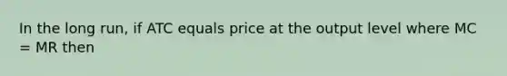 In the long run, if ATC equals price at the output level where MC = MR then