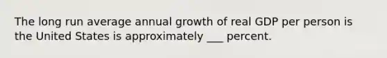 The long run average annual growth of real GDP per person is the United States is approximately ___ percent.