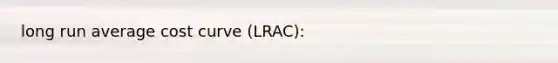 long run average cost curve (LRAC):