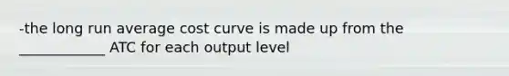 -the long run average cost curve is made up from the ____________ ATC for each output level