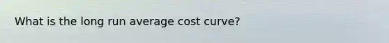 What is the long run average cost curve?