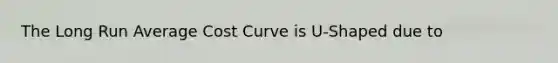 The Long Run Average Cost Curve is U-Shaped due to