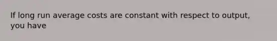 If long run average costs are constant with respect to output, you have