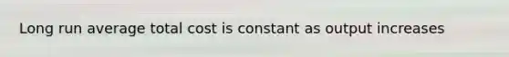 Long run average total cost is constant as output increases