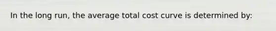 In the long run, the average total cost curve is determined by: