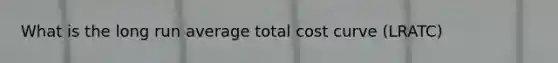 What is the long run average total cost curve (LRATC)