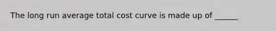 The long run average total cost curve is made up of ______