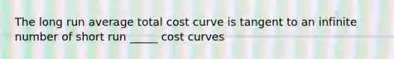 The long run average total cost curve is tangent to an infinite number of short run _____ cost curves