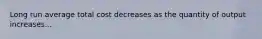 Long run average total cost decreases as the quantity of output increases...