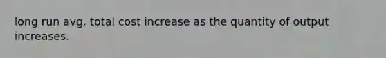 long run avg. total cost increase as the quantity of output increases.