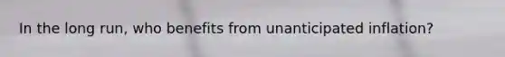In the long run, who benefits from unanticipated inflation?