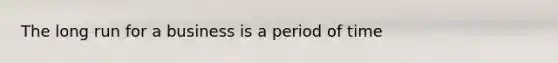 The long run for a business is a period of time