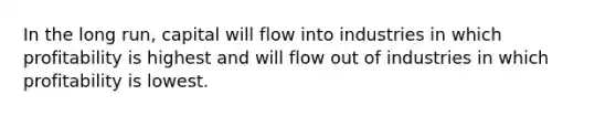 In the long​ run, capital will flow into industries in which profitability is highest and will flow out of industries in which profitability is lowest.