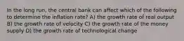 In the long run, the central bank can affect which of the following to determine the inflation rate? A) the growth rate of real output B) the growth rate of velocity C) the growth rate of the money supply D) the growth rate of technological change