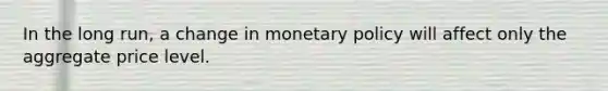 In the long run, a change in monetary policy will affect only the aggregate price level.