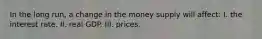 In the long run, a change in the money supply will affect: I. the interest rate. II. real GDP. III. prices.