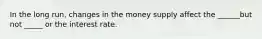 In the long run, changes in the money supply affect the ______but not _____ or the interest rate.