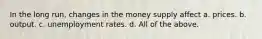 In the long run, changes in the money supply affect a. prices. b. output. c. unemployment rates. d. All of the above.