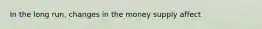 In the long run, changes in the money supply affect