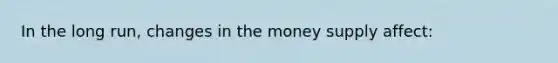 In the long run, changes in the money supply affect: