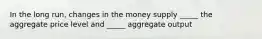 In the long run, changes in the money supply _____ the aggregate price level and _____ aggregate output