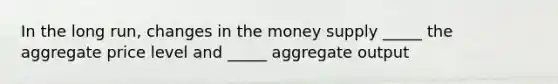 In the long run, changes in the money supply _____ the aggregate price level and _____ aggregate output