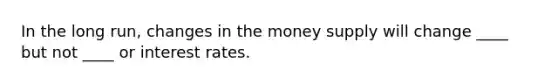 In the long run, changes in the money supply will change ____ but not ____ or interest rates.