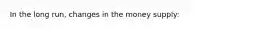 In the long run, changes in the money supply: