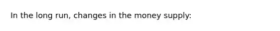 In the long run, changes in the money supply: