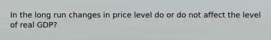 In the long run changes in price level do or do not affect the level of real GDP?